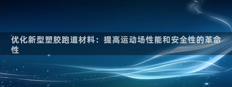 尊龙app认可ag发财网：优化新型塑胶跑道材料：提高运动场性能和安全性的革命
性