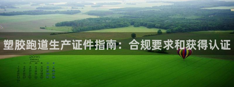 凯时国际网站域名：塑胶跑道生产证件指南：合规要求和获得认证