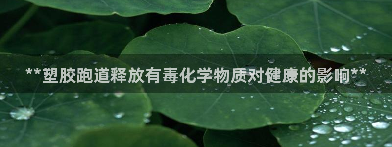 尊龙凯时官网首页：**塑胶跑道释放有毒化学物质对健康的影响**