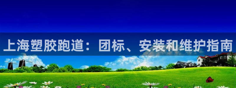 尊龙凯时推荐人：上海塑胶跑道：团标、安装和维护指南