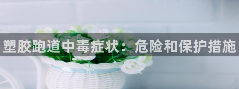 尊龙凯时取款24小时不到账：塑胶跑道中毒症状：危险和保护措施