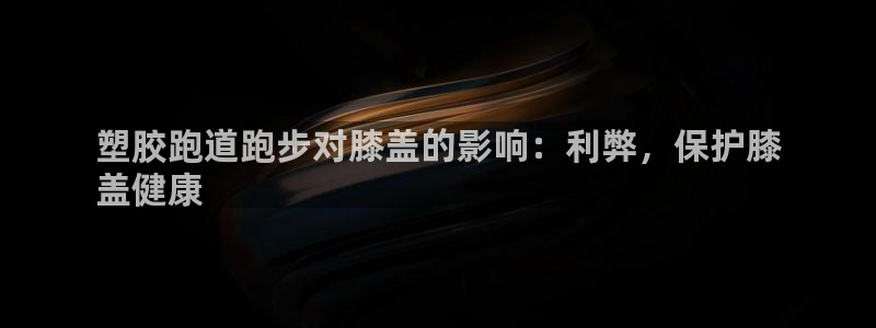 尊龙传奇英文怎么写：塑胶跑道跑步对膝盖的影响：利弊，保护膝
盖健康
