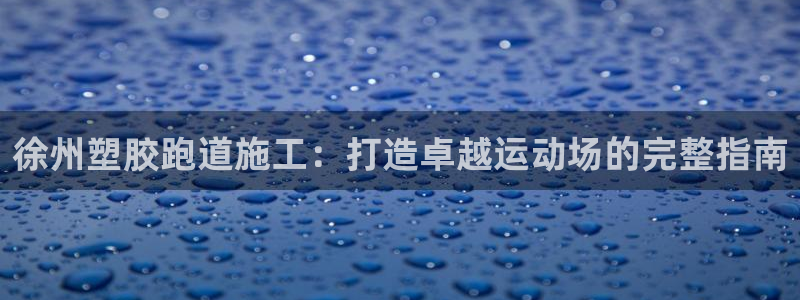 尊龙凯时老板是谁：徐州塑胶跑道施工：打造卓越运动场的