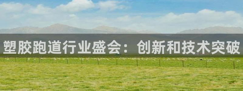 尊龙网址苹果版下载：塑胶跑道行业盛会：创新和技术突破