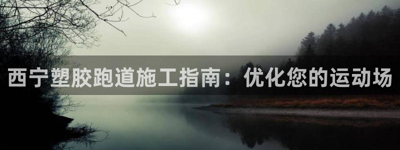 尊龙app认可ag发财网：西宁塑胶跑道施工指南：优化您的运动场