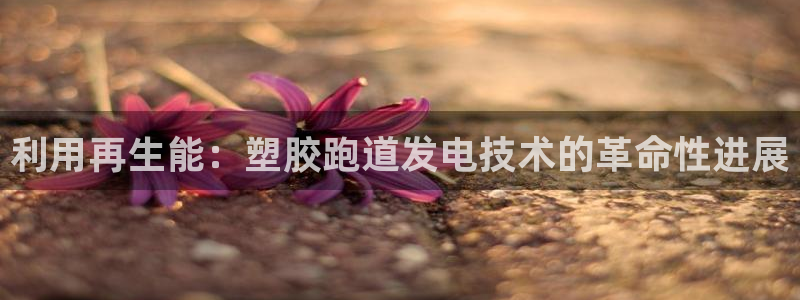 尊龙凯时登陆入口：利用再生能：塑胶跑道发电技术的革命性进展