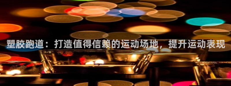 尊龙人生就是博用现金玩一下：塑胶跑道：打造值得信赖的