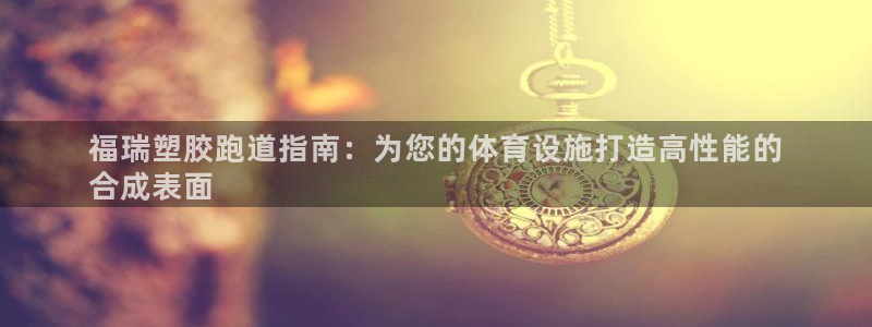 尊龙实业有限公司属于国企吗：福瑞塑胶跑道指南：为您的体育设施打造高性能的
合成表面