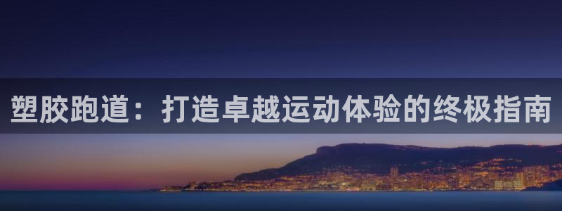 z6com尊龙凯时百家乐：塑胶跑道：打造卓越运动体验