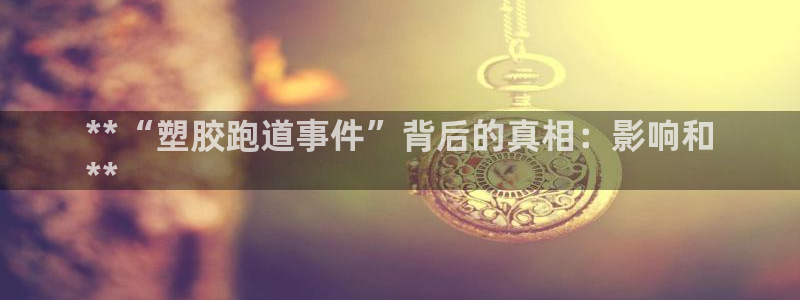 尊龙百度贴吧：**“塑胶跑道事件”背后的真相：影响和
**