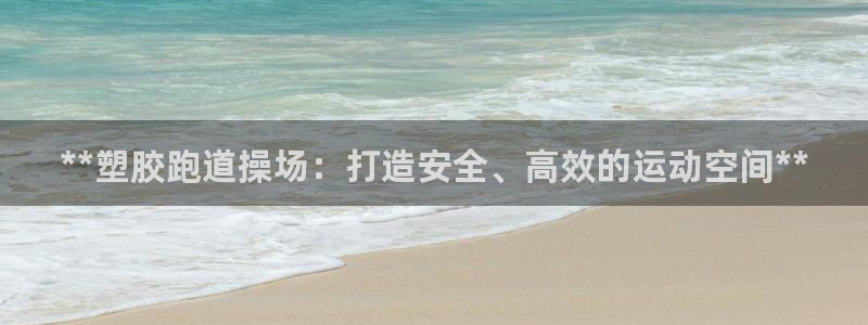 尊龙凯时平台怎么样：**塑胶跑道操场：打造安全、高效的运动空间**