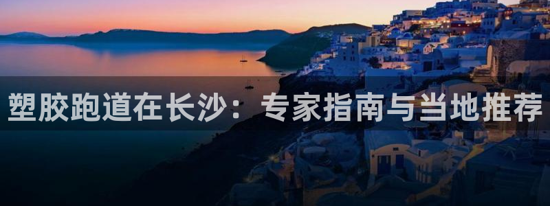 尊龙科技：塑胶跑道在长沙：专家指南与当地推荐