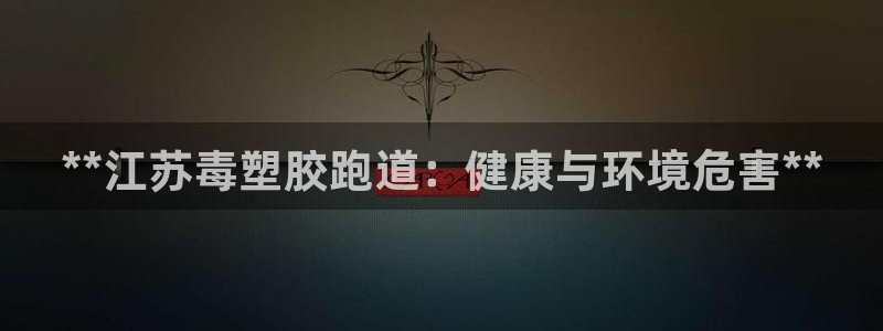 下载尊龙app：**江苏毒塑胶跑道：健康与环境危害*