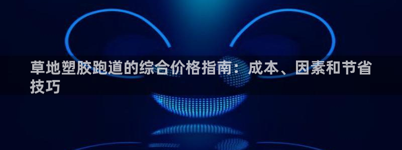 尊龙游戏官方网：草地塑胶跑道的综合价格指南：成本、因