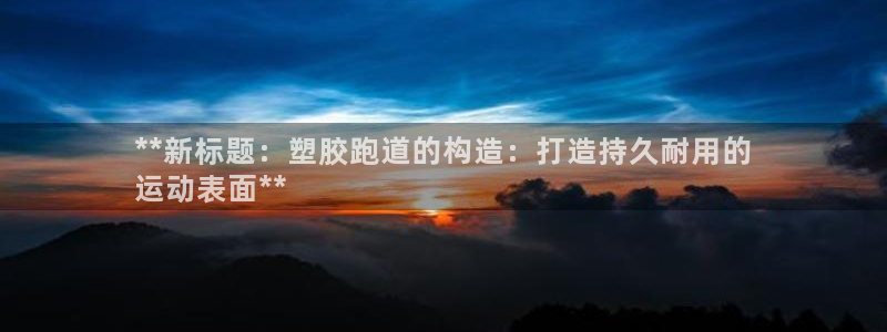 尊龙凯时网站不让提款：**新标题：塑胶跑道的构造：打造持久耐用的
运动表面**