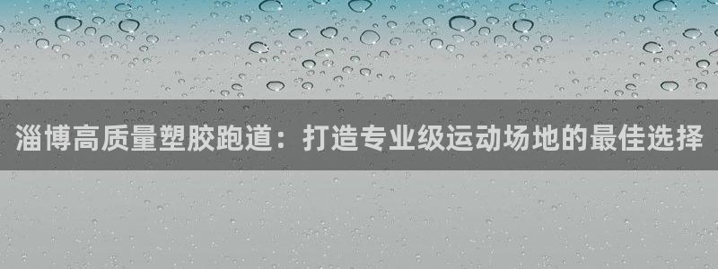 尊龙人生就是博现金：淄博高质量塑胶跑道：打造专业级运