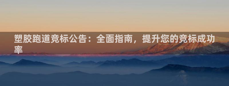 尊龙现金：塑胶跑道竞标公告：全面指南，提升您的竞标成功
率