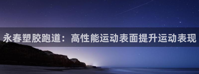 尊龙人生就是博官方官网：永春塑胶跑道：高性能运动表面