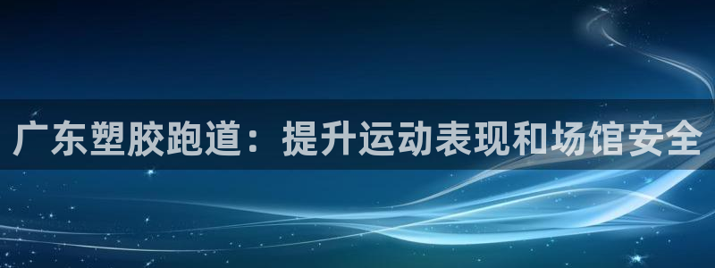 尊龙凯时 人生就是搏!：广东塑胶跑道：提升运动表现和