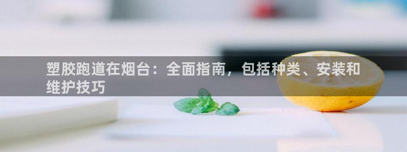 尊龙人生就是博手机版下载：塑胶跑道在烟台：全面指南，包括种类