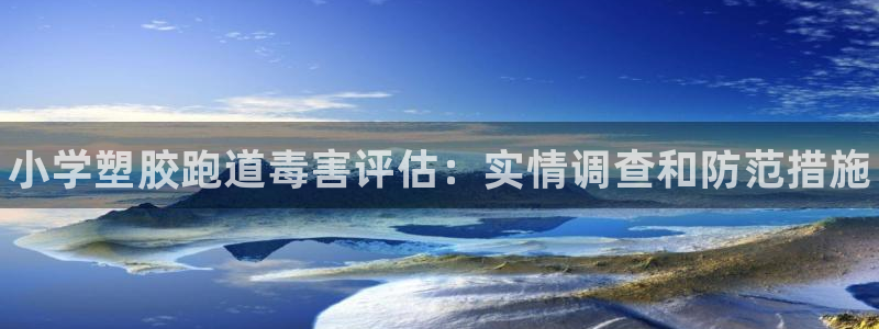 尊龙凯时有假么：小学塑胶跑道毒害评估：实情调查和防范