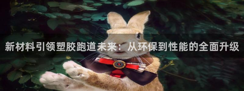 尊龙凯时美金能提取吗：新材料引领塑胶跑道未来：从环保到性能的